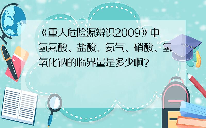 《重大危险源辨识2009》中氢氟酸、盐酸、氨气、硝酸、氢氧化钠的临界量是多少啊?