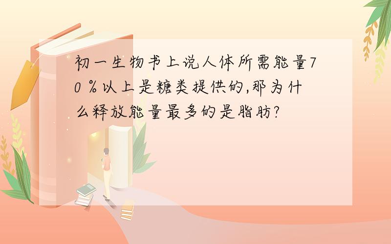 初一生物书上说人体所需能量70％以上是糖类提供的,那为什么释放能量最多的是脂肪?