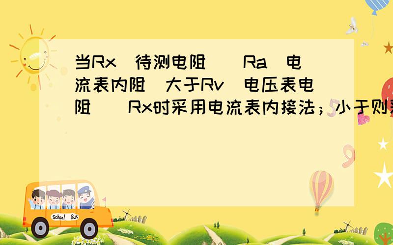 当Rx（待测电阻）\Ra(电流表内阻)大于Rv（电压表电阻）\Rx时采用电流表内接法；小于则采用外接法. ?