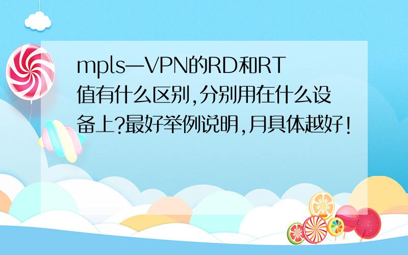 mpls—VPN的RD和RT值有什么区别,分别用在什么设备上?最好举例说明,月具体越好!