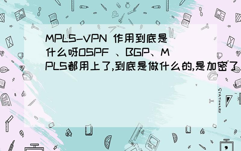 MPLS-VPN 作用到底是什么呀OSPF 、BGP、MPLS都用上了,到底是做什么的,是加密了用来安全传输数据吗?那直接走IP SEC就可以了,为什么还要这么麻烦!