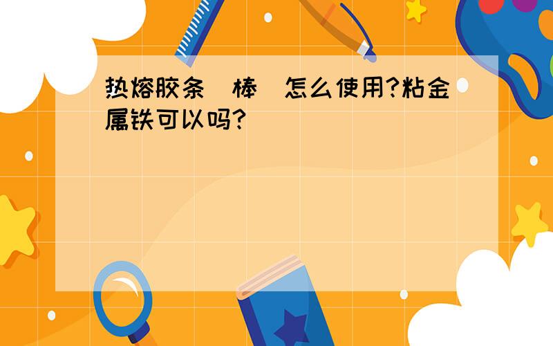 热熔胶条（棒）怎么使用?粘金属铁可以吗?