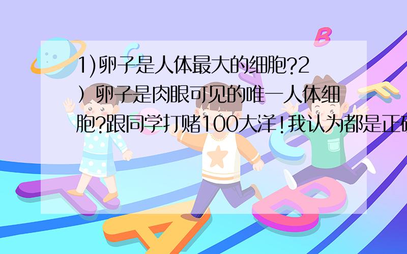 1)卵子是人体最大的细胞?2）卵子是肉眼可见的唯一人体细胞?跟同学打赌100大洋!我认为都是正确的!同学就是钻了卵细胞的空子!我是学医的,班上竟然就两个人知道!