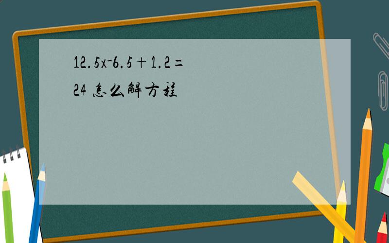 12.5x-6.5+1.2=24 怎么解方程