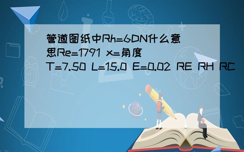 管道图纸中Rh=6DN什么意思Re=1791 x=角度 T=7.50 L=15.0 E=0.02 RE RH RC