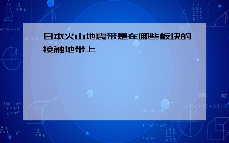 日本火山地震带是在哪些板块的接触地带上