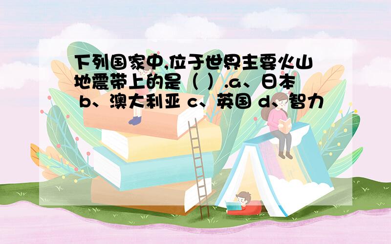 下列国家中,位于世界主要火山地震带上的是（ ）.a、日本 b、澳大利亚 c、英国 d、智力