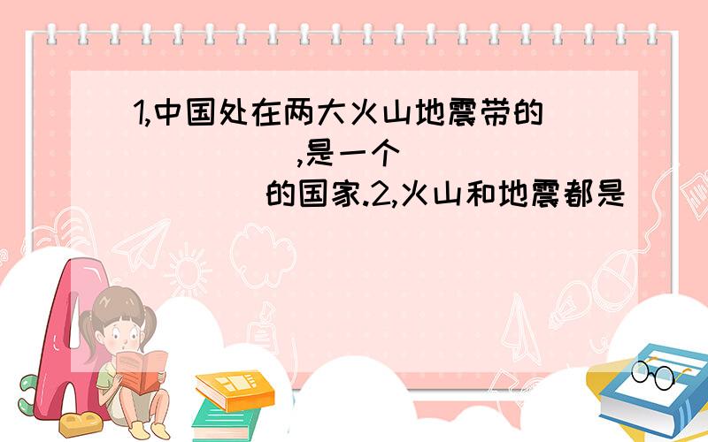 1,中国处在两大火山地震带的_____,是一个_________的国家.2,火山和地震都是_____的结果.3,最易发生地震的地区主要集中在________地区和________地区.