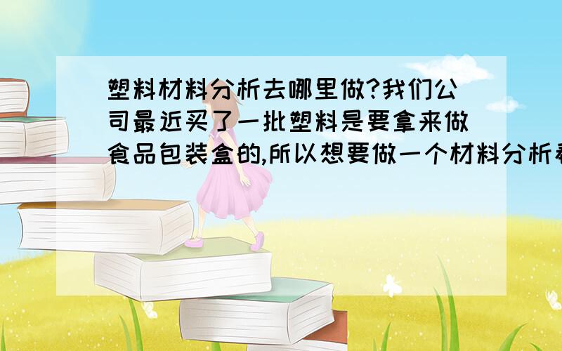 塑料材料分析去哪里做?我们公司最近买了一批塑料是要拿来做食品包装盒的,所以想要做一个材料分析看看.