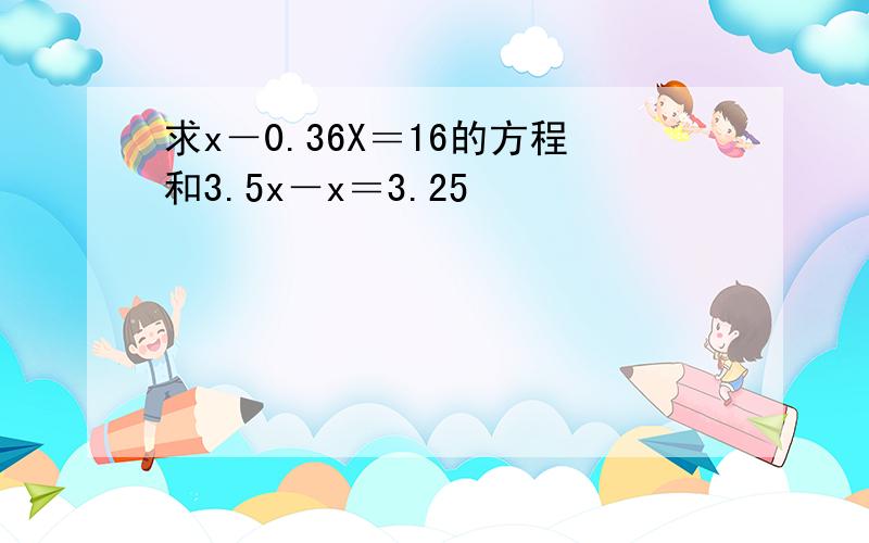 求x－0.36X＝16的方程和3.5x－x＝3.25