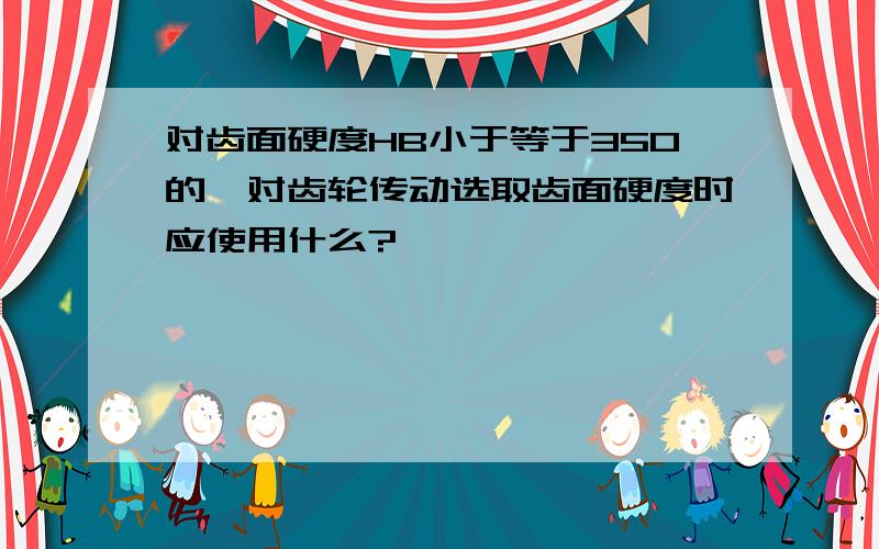 对齿面硬度HB小于等于350的一对齿轮传动选取齿面硬度时应使用什么?