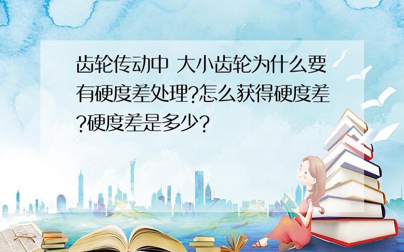 齿轮传动中 大小齿轮为什么要有硬度差处理?怎么获得硬度差?硬度差是多少?