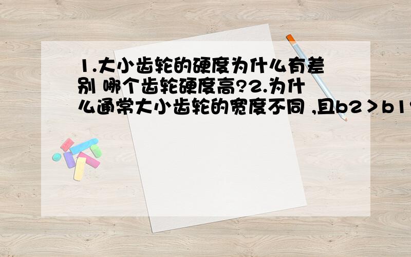 1.大小齿轮的硬度为什么有差别 哪个齿轮硬度高?2.为什么通常大小齿轮的宽度不同 ,且b2＞b1?3.简述齿轮零件工作图的设计要点?