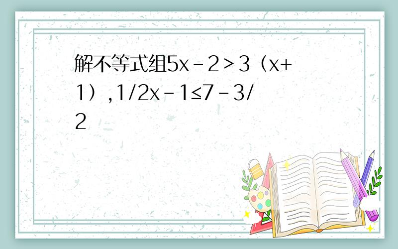 解不等式组5x-2＞3（x+1）,1/2x-1≤7-3/2