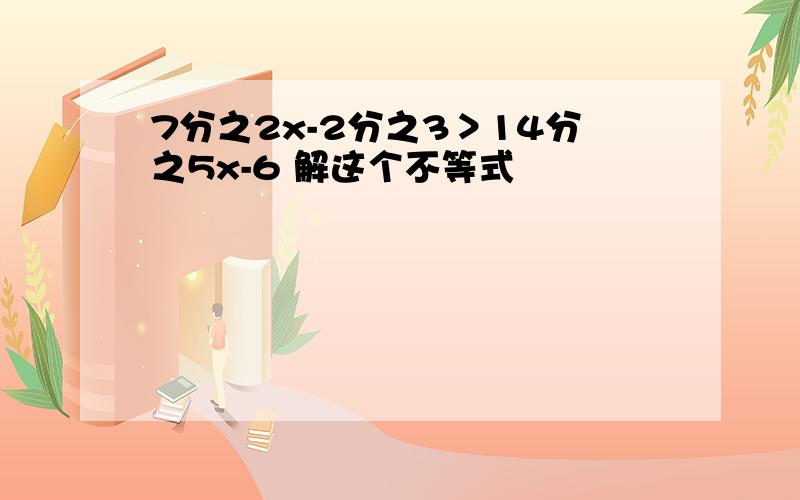 7分之2x-2分之3＞14分之5x-6 解这个不等式