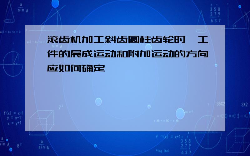 滚齿机加工斜齿圆柱齿轮时,工件的展成运动和附加运动的方向应如何确定