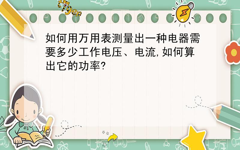 如何用万用表测量出一种电器需要多少工作电压、电流,如何算出它的功率?