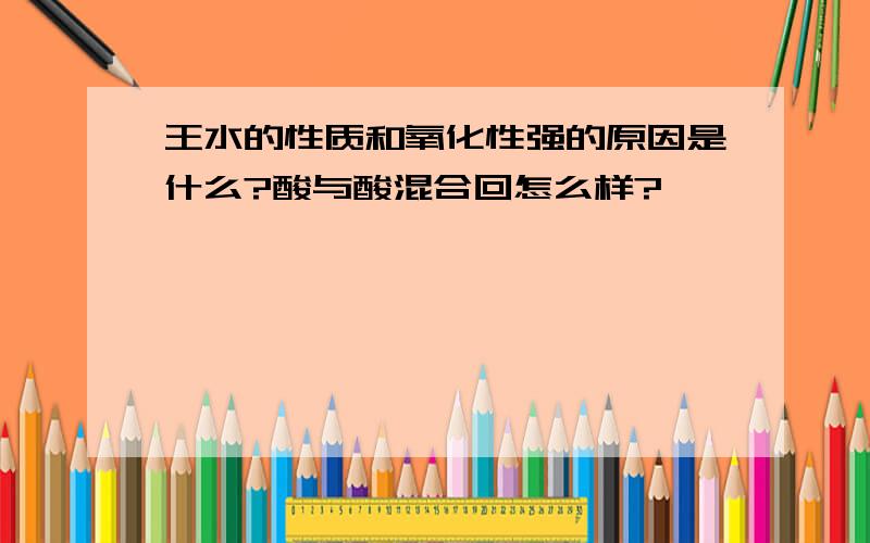 王水的性质和氧化性强的原因是什么?酸与酸混合回怎么样?