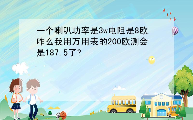 一个喇叭功率是3w电阻是8欧咋么我用万用表的200欧测会是187.5了?