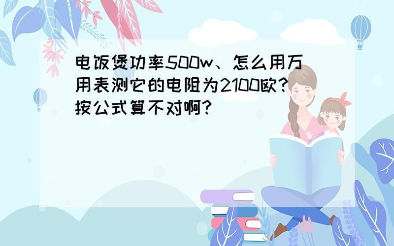 电饭煲功率500w、怎么用万用表测它的电阻为2100欧?按公式算不对啊?