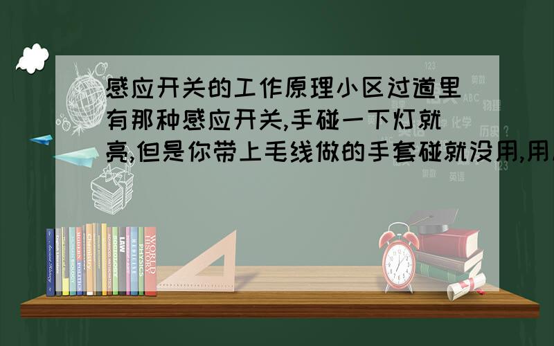 感应开关的工作原理小区过道里有那种感应开关,手碰一下灯就亮,但是你带上毛线做的手套碰就没用,用皮做得手套就会亮,这是怎么回事,求工作原理 为什么不同的材质触碰到效果不同?