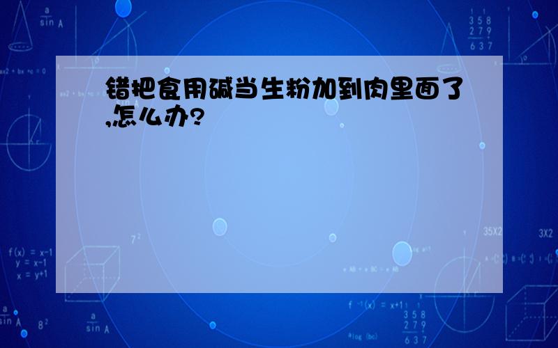 错把食用碱当生粉加到肉里面了,怎么办?