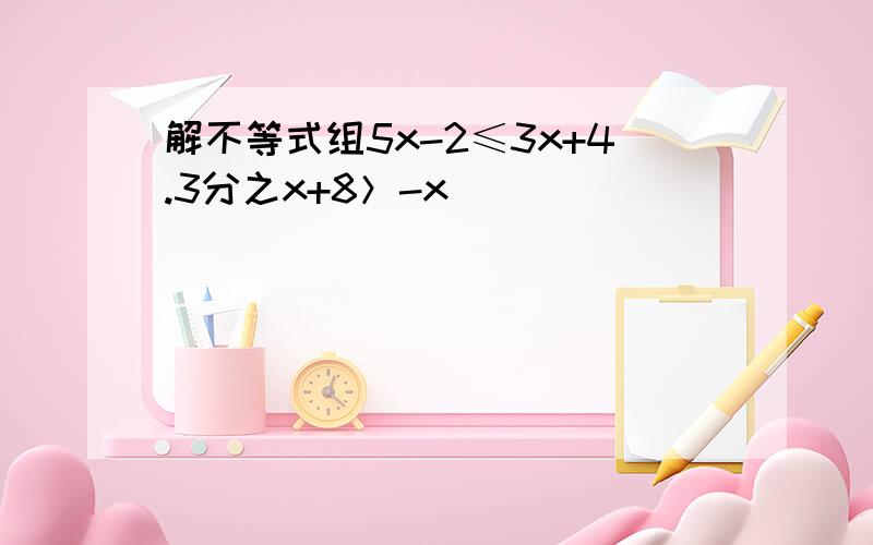 解不等式组5x-2≤3x+4.3分之x+8＞-x