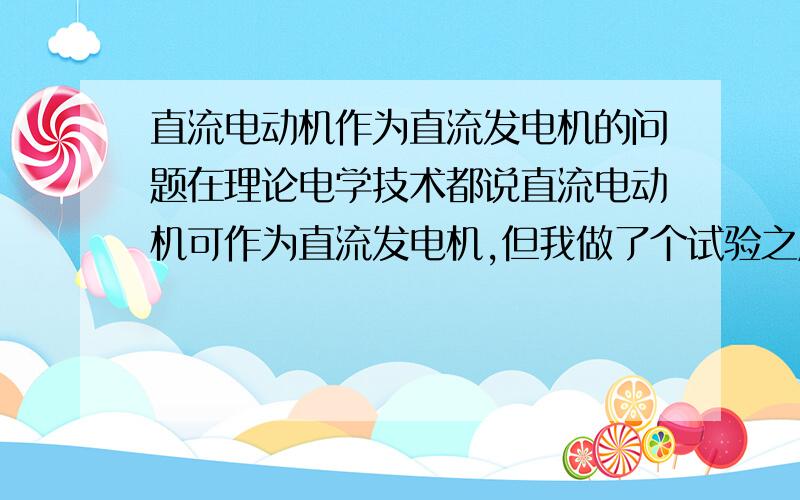 直流电动机作为直流发电机的问题在理论电学技术都说直流电动机可作为直流发电机,但我做了个试验之后确发现此电动机发出的电用电压表测有3.3V,可是用电筒灯泡连接后却无法发光且同时