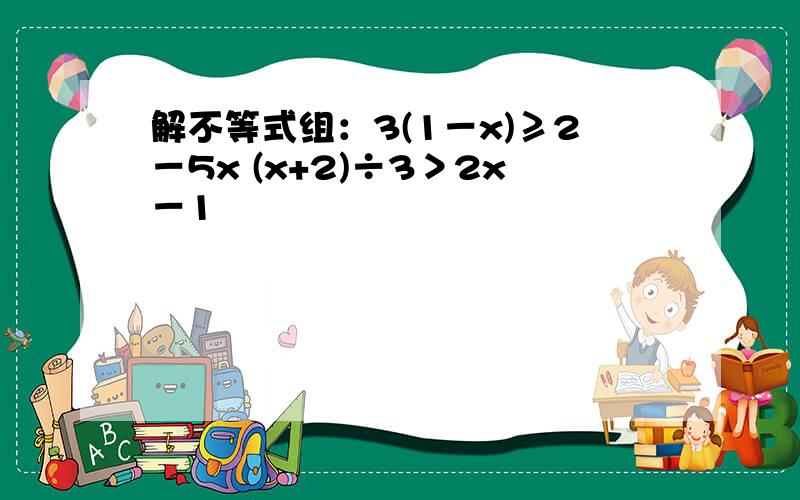 解不等式组：3(1－x)≥2－5x (x+2)÷3＞2x－1