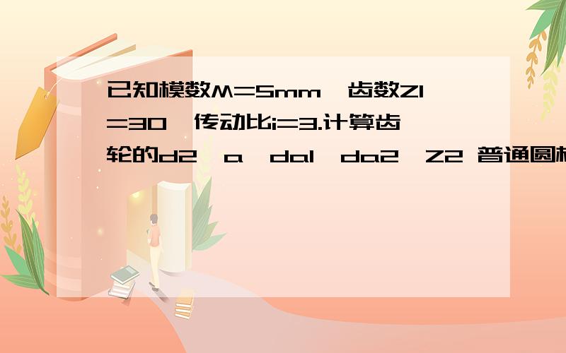 已知模数M=5mm,齿数Z1=30,传动比i=3.计算齿轮的d2,a,da1,da2,Z2 普通圆柱齿轮求助