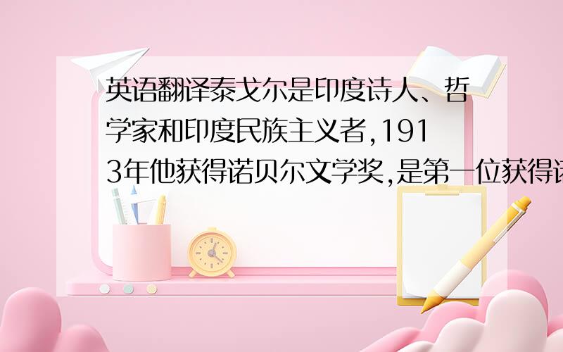 英语翻译泰戈尔是印度诗人、哲学家和印度民族主义者,1913年他获得诺贝尔文学奖,是第一位获得诺贝尔文学奖的亚洲人.在他的诗中含有深刻的宗教和哲学的见解.对泰戈尔来说,他的诗是他奉