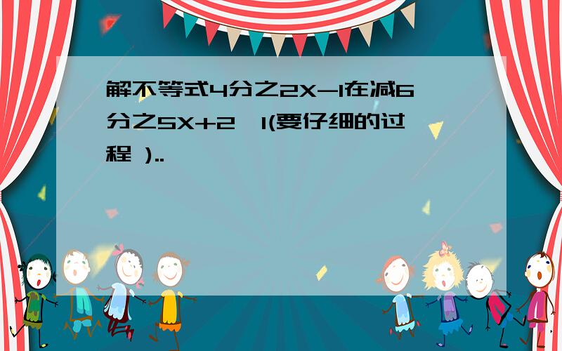 解不等式4分之2X-1在减6分之5X+2≤1(要仔细的过程 )..