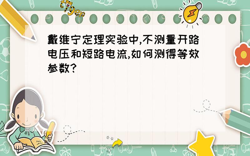 戴维宁定理实验中,不测量开路电压和短路电流,如何测得等效参数?