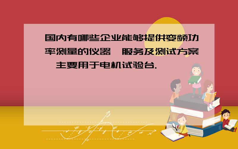 国内有哪些企业能够提供变频功率测量的仪器、服务及测试方案,主要用于电机试验台.