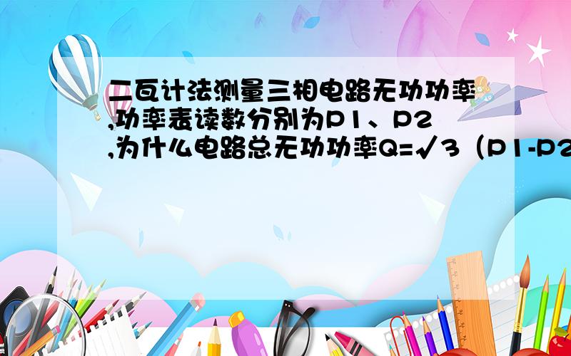 二瓦计法测量三相电路无功功率,功率表读数分别为P1、P2,为什么电路总无功功率Q=√3（P1-P2）?求该公式推导过程