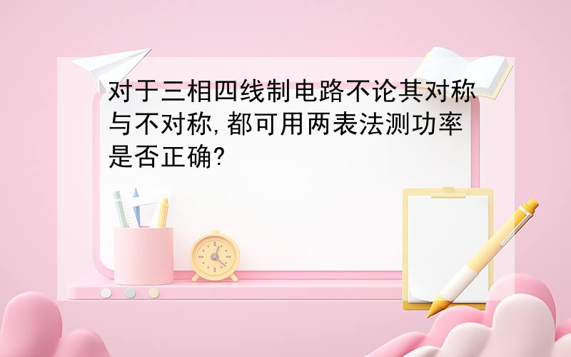 对于三相四线制电路不论其对称与不对称,都可用两表法测功率是否正确?