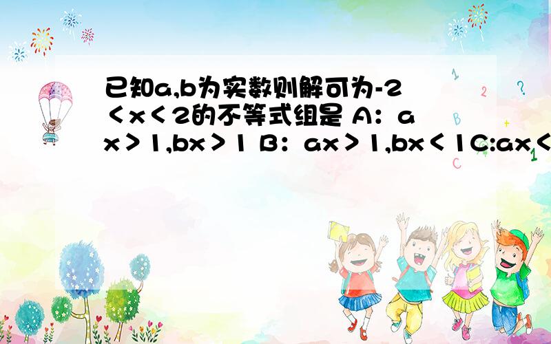 已知a,b为实数则解可为-2＜x＜2的不等式组是 A：ax＞1,bx＞1 B：ax＞1,bx＜1C:ax＜1,bx＞1D:ax＜1,bx＜131日，十点半以前发上来