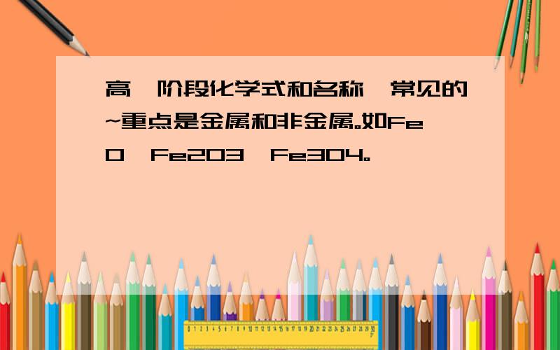 高一阶段化学式和名称,常见的~重点是金属和非金属。如FeO,Fe2O3,Fe3O4。