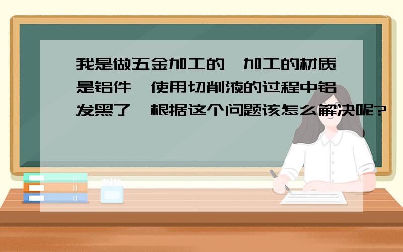 我是做五金加工的,加工的材质是铝件,使用切削液的过程中铝发黑了,根据这个问题该怎么解决呢?