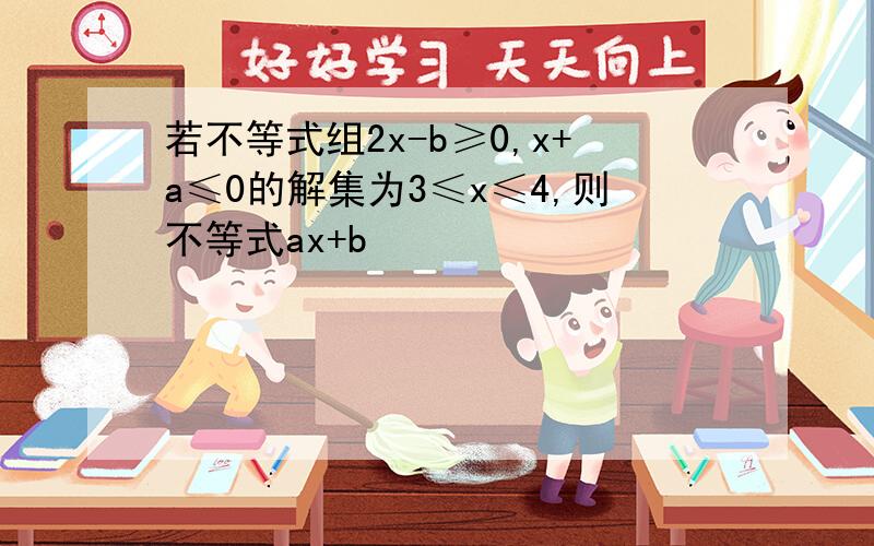 若不等式组2x-b≥0,x+a≤0的解集为3≤x≤4,则不等式ax+b