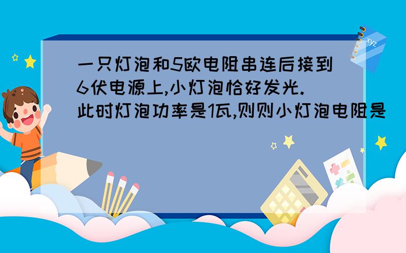 一只灯泡和5欧电阻串连后接到6伏电源上,小灯泡恰好发光.此时灯泡功率是1瓦,则则小灯泡电阻是_或_