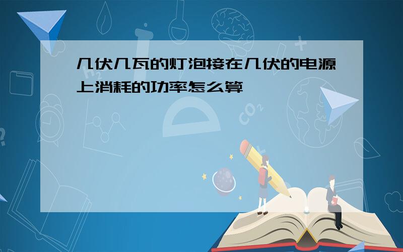 几伏几瓦的灯泡接在几伏的电源上消耗的功率怎么算