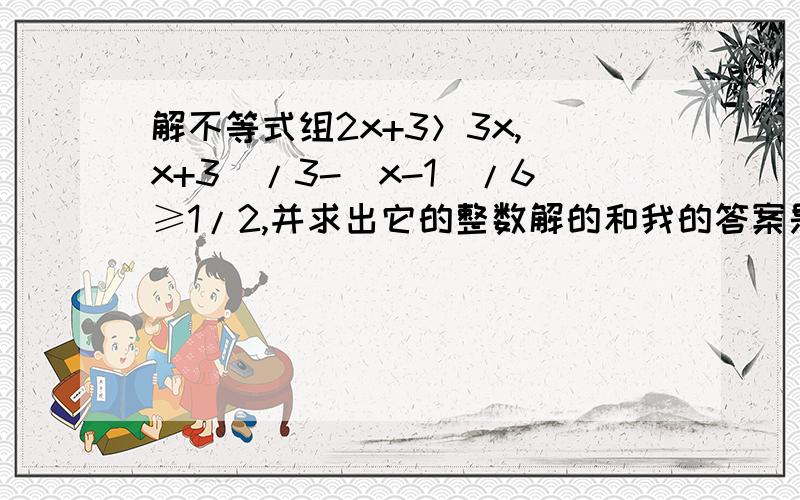 解不等式组2x+3＞3x,（x+3）/3-（x-1）/6≥1/2,并求出它的整数解的和我的答案是-18,是不是对的?