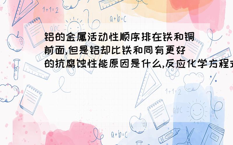 铝的金属活动性顺序排在铁和铜前面,但是铝却比铁和同有更好的抗腐蚀性能原因是什么,反应化学方程式是急