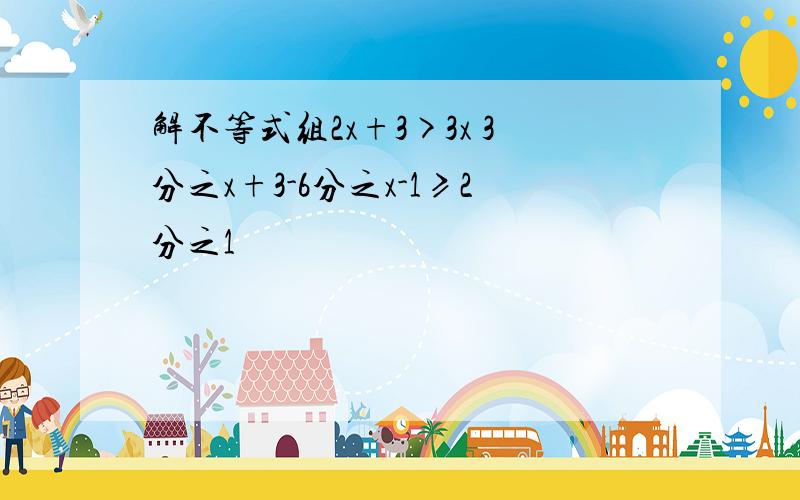 解不等式组2x+3>3x 3分之x+3-6分之x-1≥2分之1