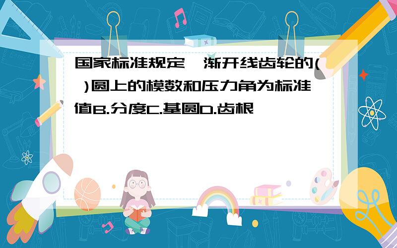 国家标准规定,渐开线齿轮的( )圆上的模数和压力角为标准值B.分度C.基圆D.齿根