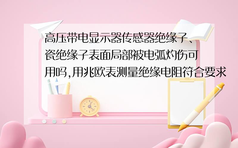 高压带电显示器传感器绝缘子、瓷绝缘子表面局部被电弧灼伤可用吗,用兆欧表测量绝缘电阻符合要求