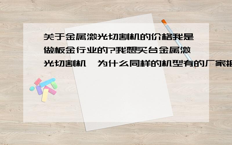 关于金属激光切割机的价格我是做板金行业的?我想买台金属激光切割机,为什么同样的机型有的厂家报十几万有的五十几万?