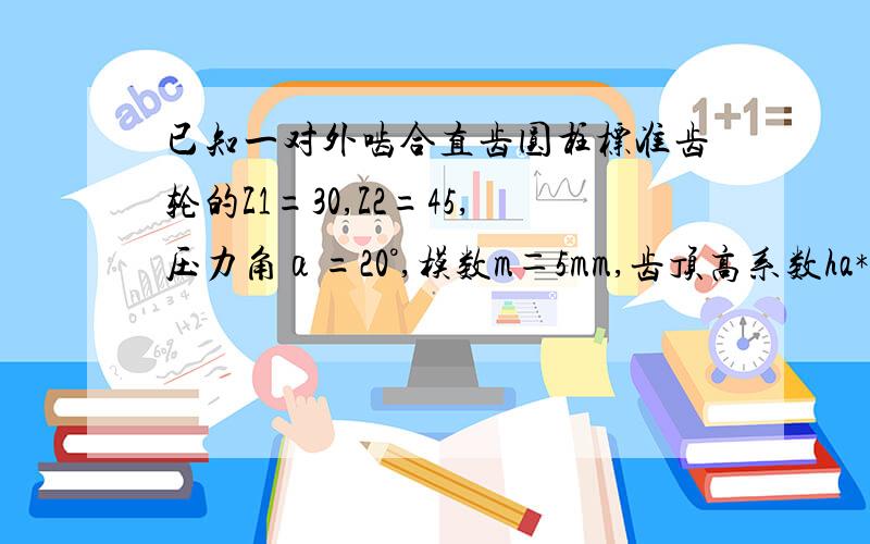 已知一对外啮合直齿圆柱标准齿轮的Z1=30,Z2=45,压力角α=20°,模数m＝5mm,齿顶高系数ha*＝1,试求齿轮1的分度圆直径,齿顶圆直径,齿根圆直径,两轮啮合传动的中心距和传动比.