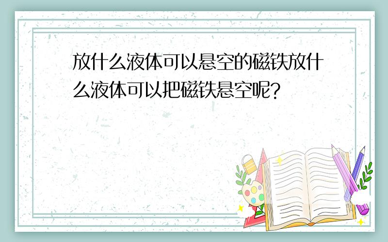 放什么液体可以悬空的磁铁放什么液体可以把磁铁悬空呢?